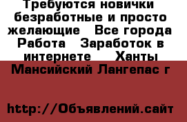 Требуются новички, безработные и просто желающие - Все города Работа » Заработок в интернете   . Ханты-Мансийский,Лангепас г.